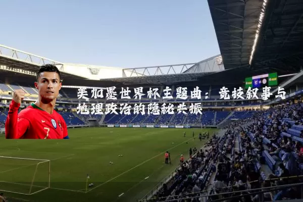 美加墨世界杯主题曲:竞技叙事与地理政治的隐秘共振