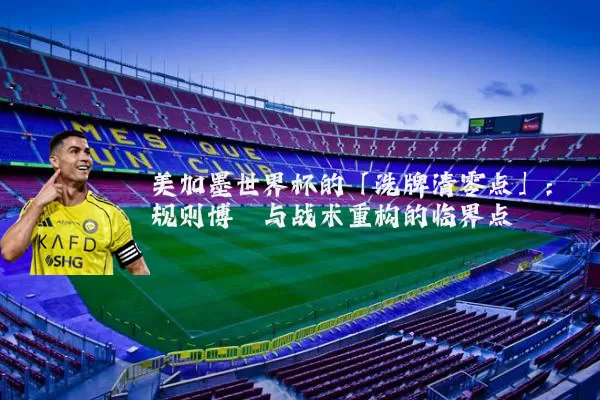 美加墨世界杯的「洗牌清零点」:规则博弈与战术重构的临界点