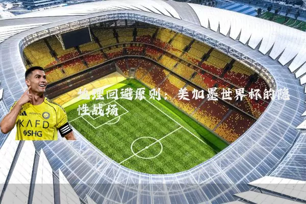 地理回避原则：美加墨世界杯的隐性战场