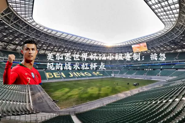 美加墨世界杯12小组赛制:被忽视的战术杠杆点