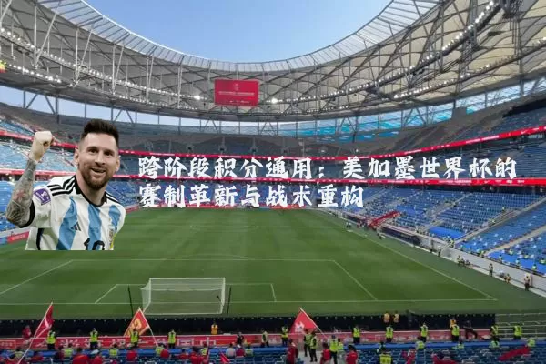 跨阶段积分通用：美加墨世界杯的赛制革新与战术重构