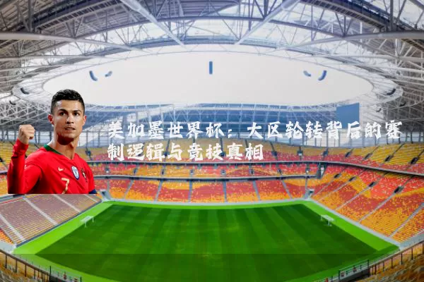 美加墨世界杯：大区轮转背后的赛制逻辑与竞技真相