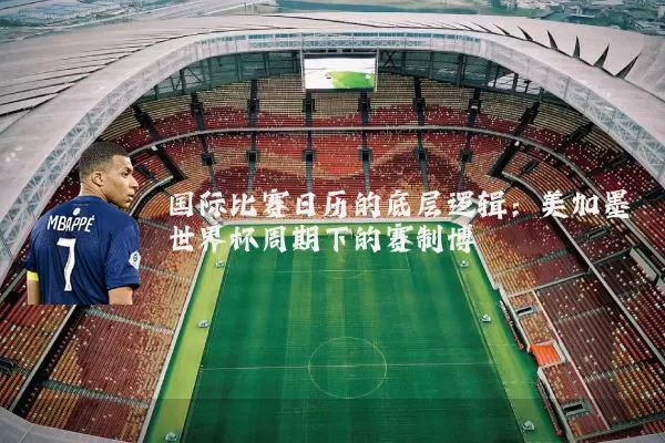 国际比赛日历的底层逻辑：美加墨世界杯周期下的赛制博弈