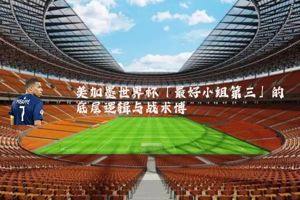 美加墨世界杯「最好小组第三」的底层逻辑与战术博弈