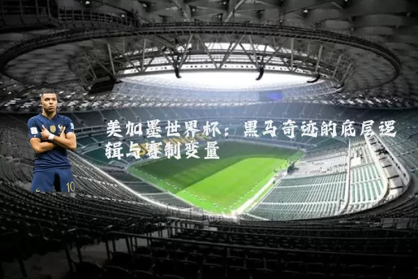 美加墨世界杯：黑马奇迹的底层逻辑与赛制变量