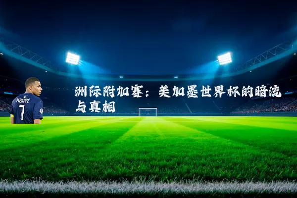 洲际附加赛：美加墨世界杯的暗流与真相