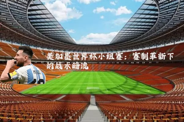 美加墨世界杯小组赛：赛制革新下的战术暗流