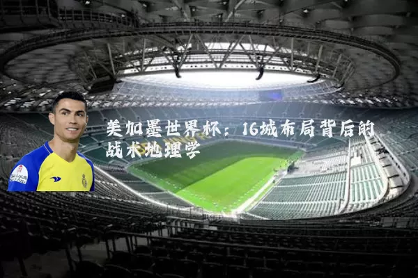 美加墨世界杯：16城布局背后的战术地理学