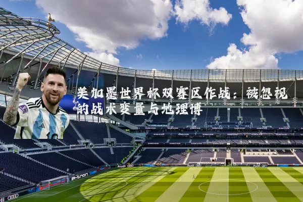 美加墨世界杯双赛区作战：被忽视的战术变量与地理博弈