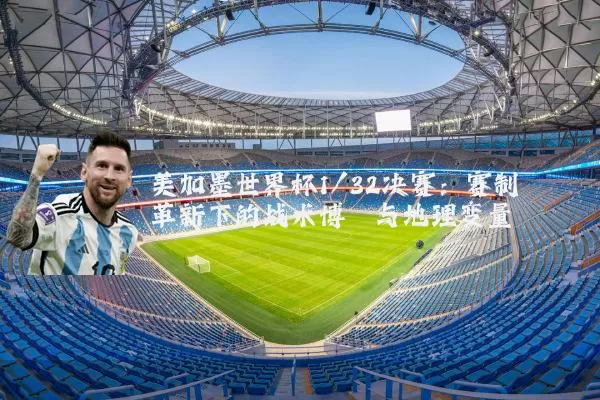 美加墨世界杯1/32决赛：赛制革新下的战术博弈与地理变量