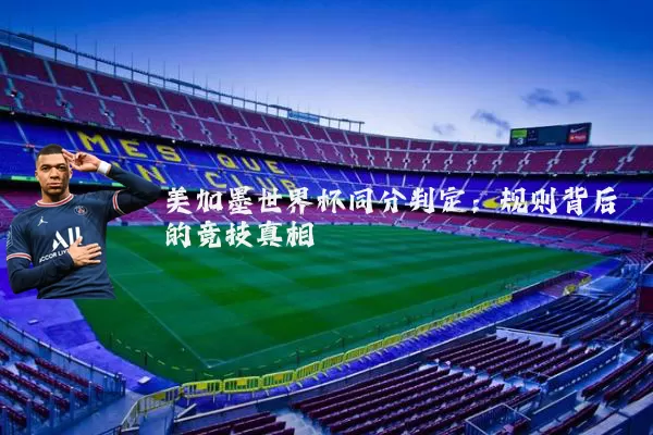 美加墨世界杯同分判定：规则背后的竞技真相