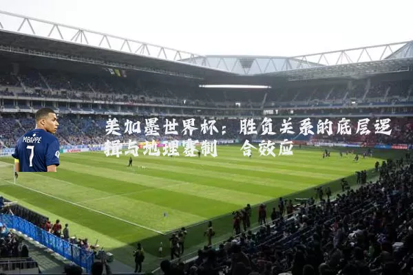美加墨世界杯：胜负关系的底层逻辑与地理赛制耦合效应