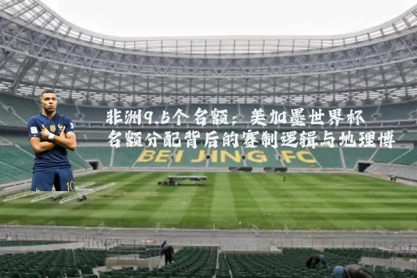 非洲9.5个名额：美加墨世界杯名额分配背后的赛制逻辑与地理博弈