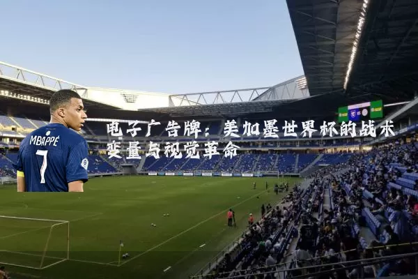 电子广告牌:美加墨世界杯的战术变量与视觉革命