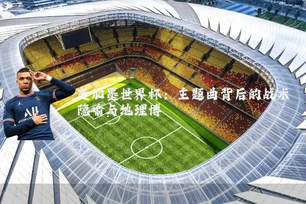美加墨世界杯：主题曲背后的战术隐喻与地理博弈