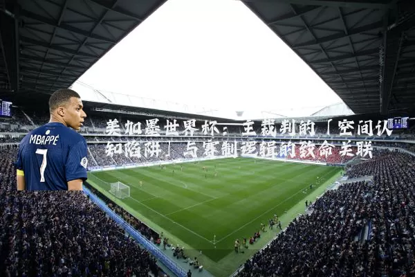 美加墨世界杯：主裁判的「空间认知陷阱」与赛制逻辑的致命关联