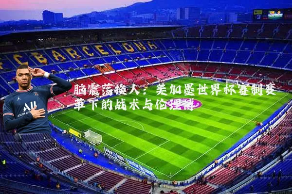 脑震荡换人：美加墨世界杯赛制变革下的战术与伦理博弈