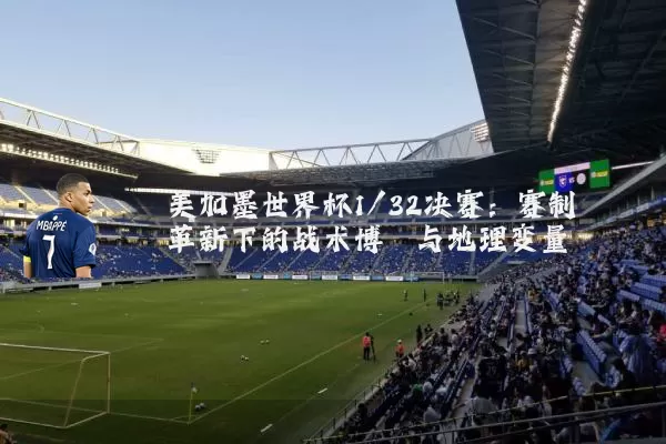 美加墨世界杯1/32决赛:赛制革新下的战术博弈与地理变量