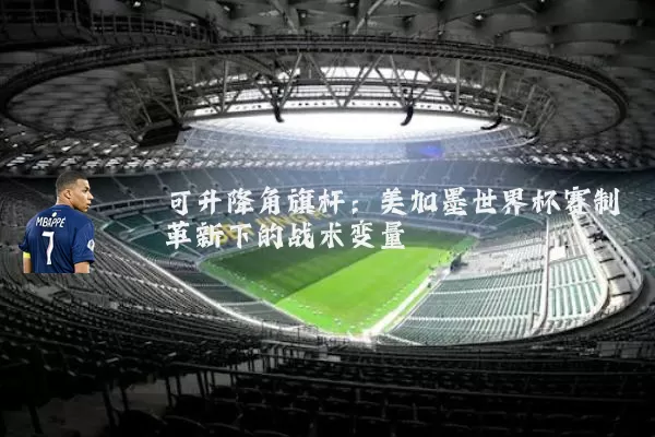 可升降角旗杆：美加墨世界杯赛制革新下的战术变量