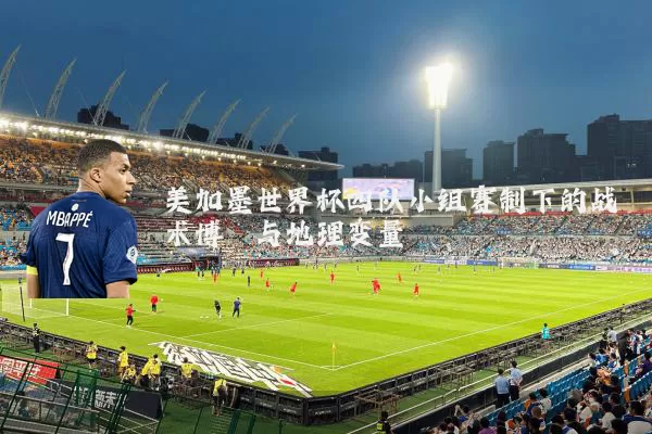 美加墨世界杯四队小组赛制下的战术博弈与地理变量