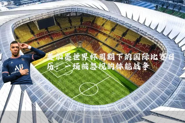 美加墨世界杯周期下的国际比赛日历：一场被忽视的体能战争