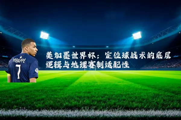 美加墨世界杯:定位球战术的底层逻辑与地理赛制适配性