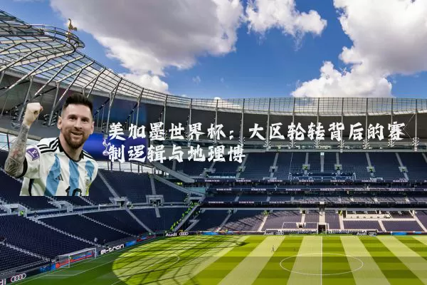 美加墨世界杯:大区轮转背后的赛制逻辑与地理博弈